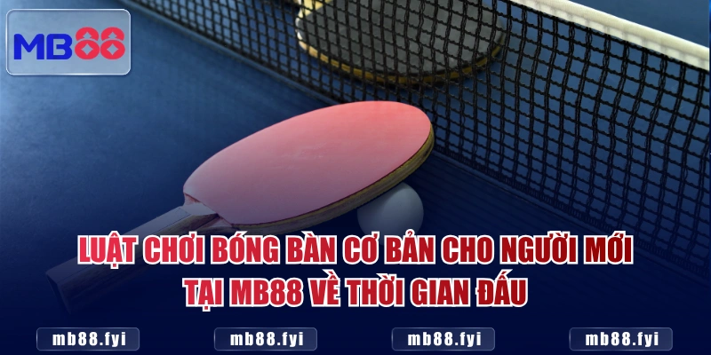 Luật chơi bóng bàn cơ bản cho người mới tại MB88 về thời gian đấu